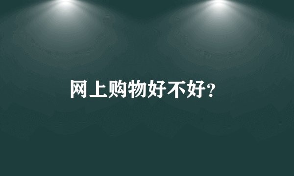 网上购物好不好？