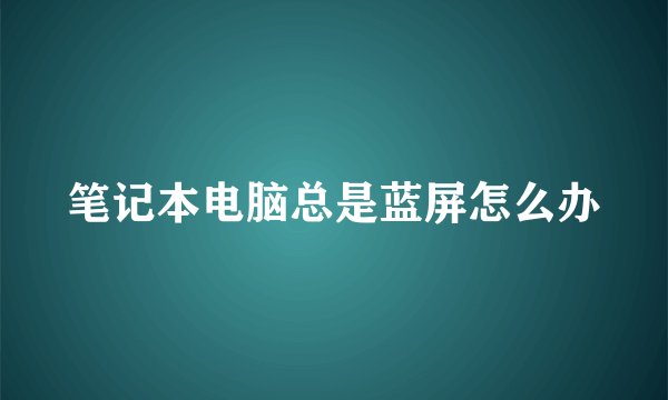 笔记本电脑总是蓝屏怎么办