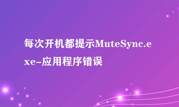 每次开机都提示MuteSync.exe-应用程序错误