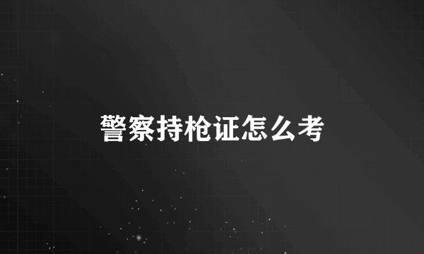 警察持枪证怎么考