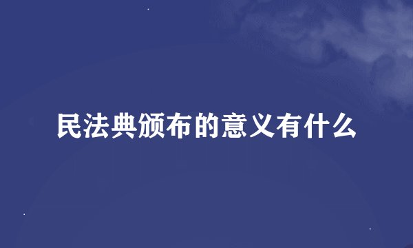 民法典颁布的意义有什么