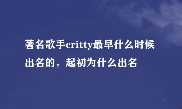 著名歌手critty最早什么时候出名的,起初为什么出名