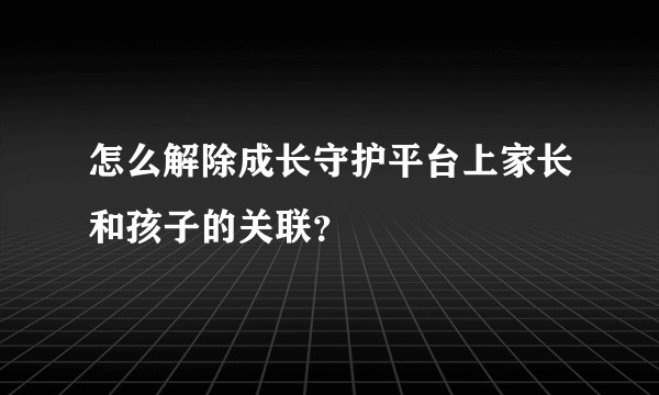 怎么解除成长守护平台上家长和孩子的关联？