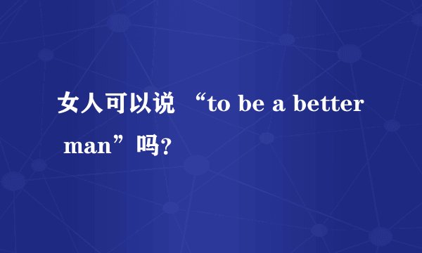 女人可以说 “to be a better man”吗？