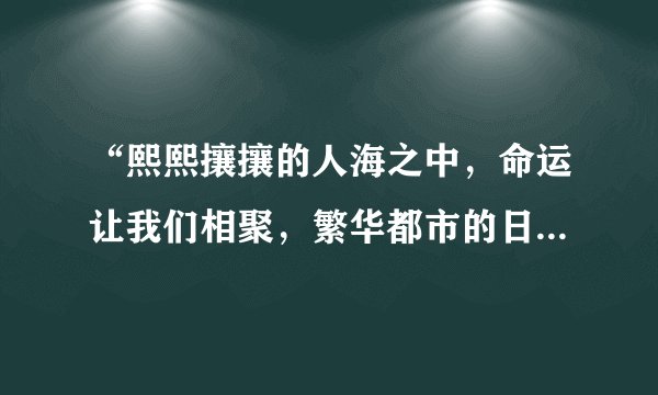 “熙熙攘攘的人海之中，命运让我们相聚，繁华都市的日升日落”这首歌的歌词是什么？