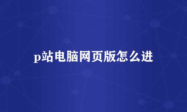 p站电脑网页版怎么进