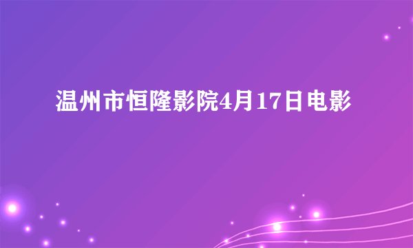 温州市恒隆影院4月17日电影