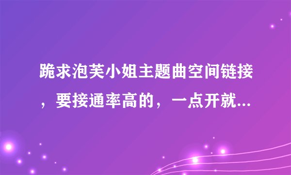 跪求泡芙小姐主题曲空间链接，要接通率高的，一点开就能唱的，谢谢！
