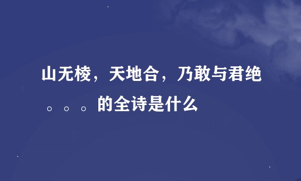 山无棱，天地合，乃敢与君绝 。。。的全诗是什么