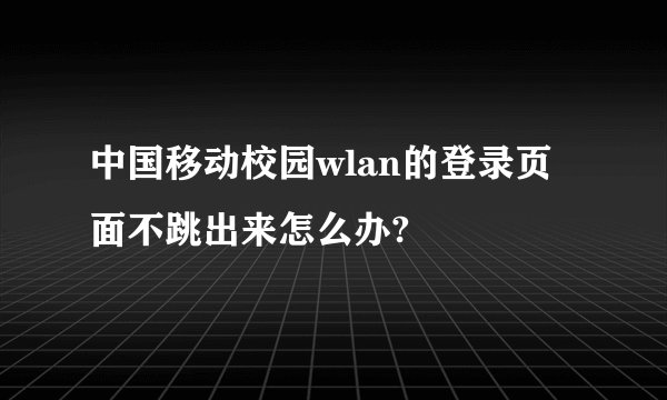中国移动校园wlan的登录页面不跳出来怎么办?