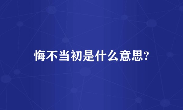 悔不当初是什么意思?
