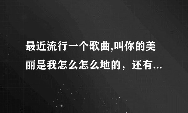 最近流行一个歌曲,叫你的美丽是我怎么怎么地的，还有什么想断肠