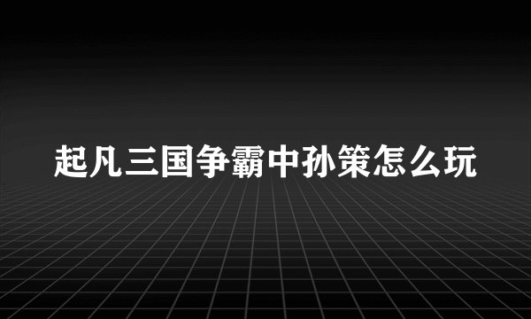 起凡三国争霸中孙策怎么玩