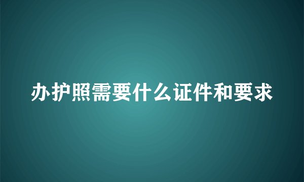 办护照需要什么证件和要求