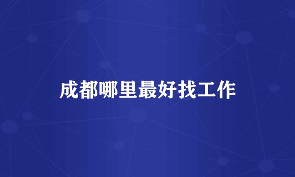 成都哪里最好找工作