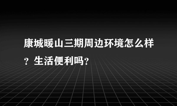 康城暖山三期周边环境怎么样？生活便利吗？