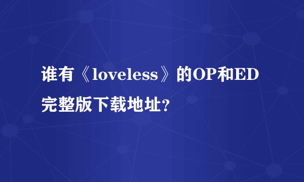 谁有《loveless》的OP和ED完整版下载地址？