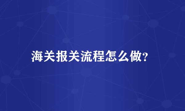 海关报关流程怎么做？