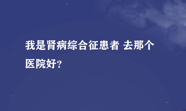 我是肾病综合征患者 去那个医院好？