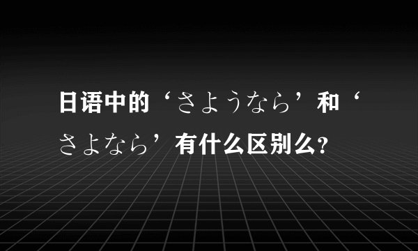 日语中的‘さようなら’和‘さよなら’有什么区别么?