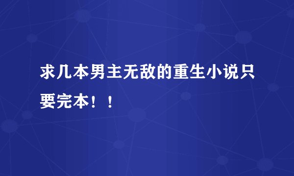求几本男主无敌的重生小说只要完本！！