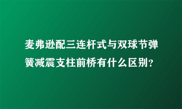 麦弗逊配三连杆式与双球节弹簧减震支柱前桥有什么区别？