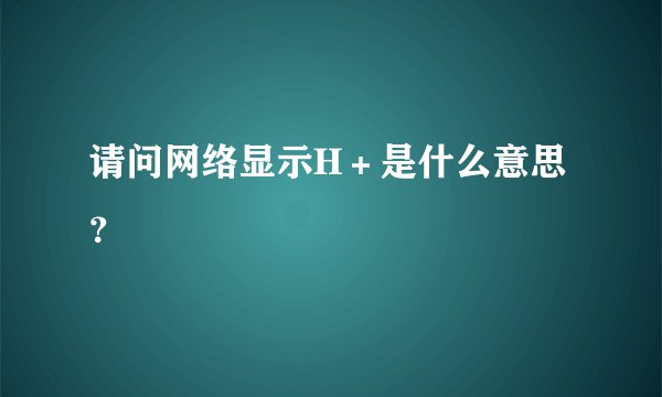 请问网络显示H＋是什么意思？