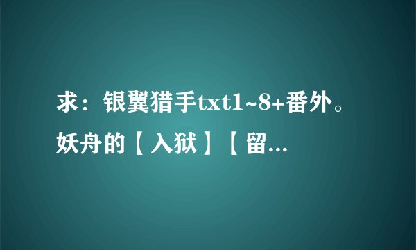 求：银翼猎手txt1~8+番外。妖舟的【入狱】【留学】全集、还有叶秦弓《深藏不露》，