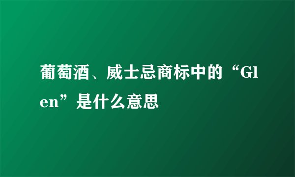 葡萄酒、威士忌商标中的“Glen”是什么意思