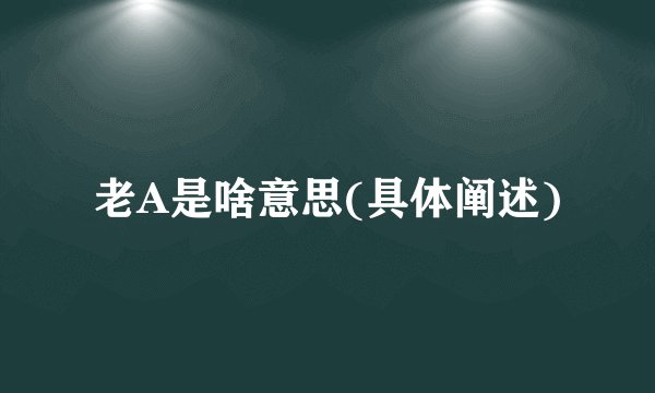 老A是啥意思(具体阐述)