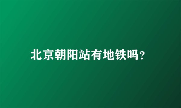 北京朝阳站有地铁吗？