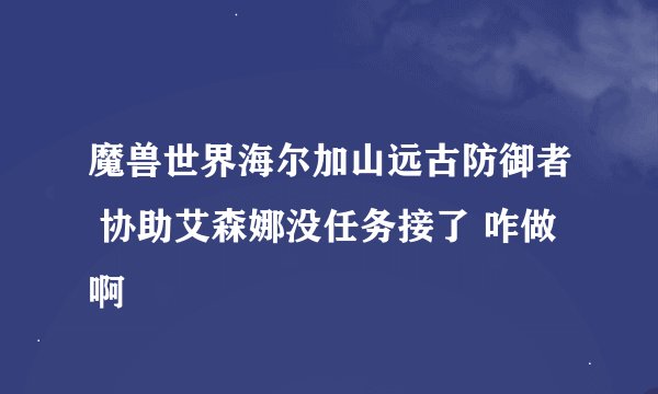 魔兽世界海尔加山远古防御者 协助艾森娜没任务接了 咋做啊
