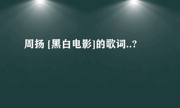 周扬 [黑白电影]的歌词..?