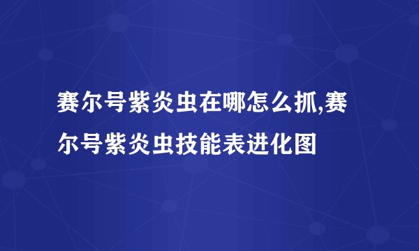 赛尔号紫炎虫在哪怎么抓,赛尔号紫炎虫技能表进化图