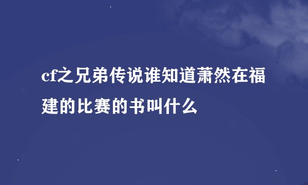 cf之兄弟传说谁知道萧然在福建的比赛的书叫什么