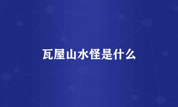 瓦屋山水怪是什么