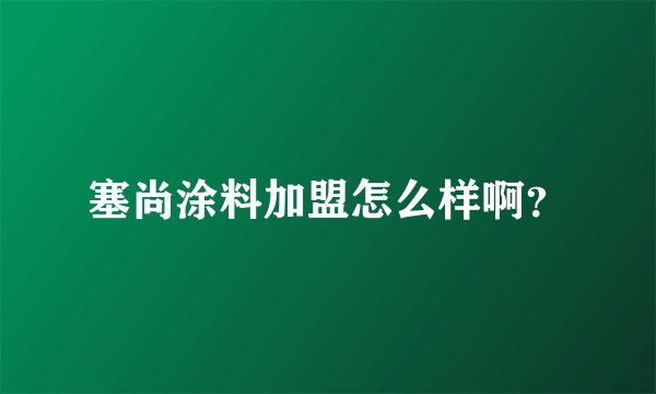 塞尚涂料加盟怎么样啊？