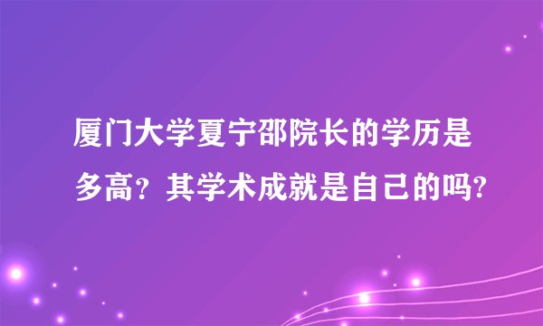 厦门大学夏宁邵院长的学历是多高？其学术成就是自己的吗?
