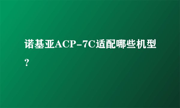 诺基亚ACP-7C适配哪些机型？