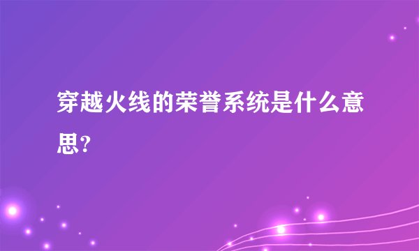 穿越火线的荣誉系统是什么意思?