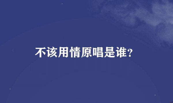 不该用情原唱是谁？
