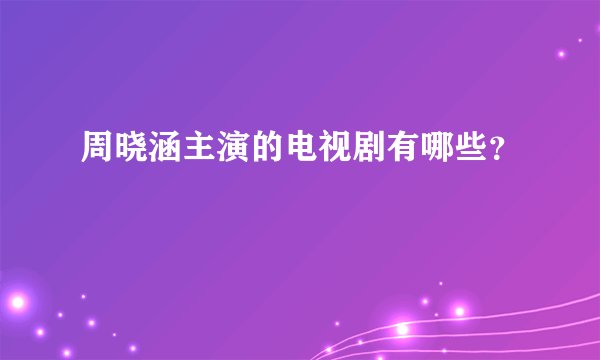 周晓涵主演的电视剧有哪些？