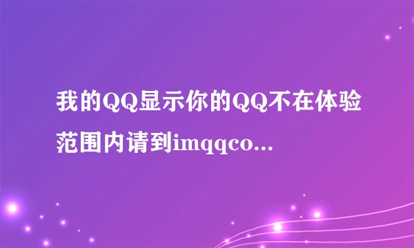我的QQ显示你的QQ不在体验范围内请到imqqcom官网现在正式版本这是什么意思