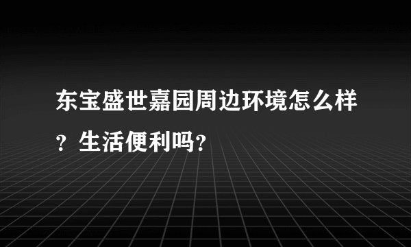 东宝盛世嘉园周边环境怎么样？生活便利吗？