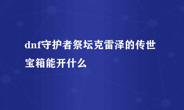 dnf守护者祭坛克雷泽的传世宝箱能开什么