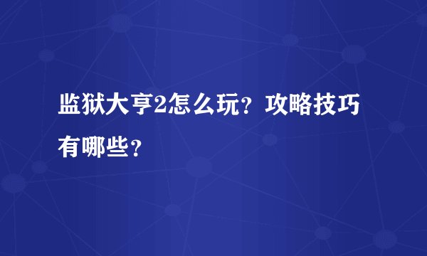 监狱大亨2怎么玩？攻略技巧有哪些？