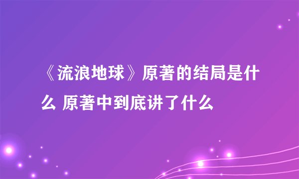 《流浪地球》原著的结局是什么 原著中到底讲了什么