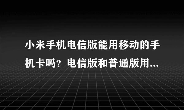 小米手机电信版能用移动的手机卡吗？电信版和普通版用移动的卡有什么区别吗？