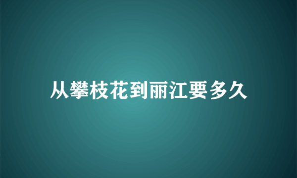 从攀枝花到丽江要多久