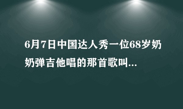 6月7日中国达人秀一位68岁奶奶弹吉他唱的那首歌叫说明名字？